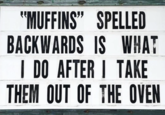 "MUFFINS" SPELLED BACKWARDS IS WHAT I DO AFTER I TAKE THEM OUT OF THE OVEN