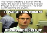 The vampire attacking a banker. Only to realize the banker is manifesting true faith. through his belief in capitalism. His credit card becoming the crucifix. IT WAS AT THIS MOMENT HE KNEW HE F----- UP made with mematic makeameme.org