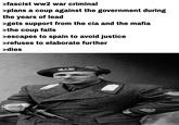 >fascist ww2 war criminal >plans a coup against the government during the years of lead >gets support from the cia and the mafia >the coup fails >escapes to spain to avoid justice >refuses to elaborate further >dies