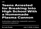 Life Teens Arrested for Breaking Into High School With a Homemade Plasma Cannon Authorities called the makeshift cannon a "powerful explosive." By Luis Prada July 7, 2026, 5:30pm