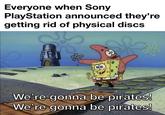 Everyone when Sony PlayStation announced they're getting rid of physical discs We're gonna be pirates! We're gonna be pirates!