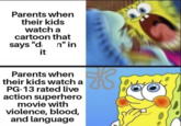 Parents when their kids watch a cartoon that says "d; it n" in Parents when their kids watch a PG-13 rated live action superhero movie with violence, blood, and language