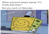 When everyone keeps saying "It's finally Saturday!" But you work on Saturday @WeasterHutJrs