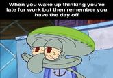When you wake up thinking you're late for work but then remember you have the day off