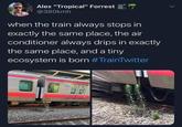 > Alex "Tropical" Forrest @380kmh when the train always stops in exactly the same place, the air conditioner always drips in exactly the same place, and a tiny ecosystem is born #TrainTwitter