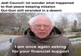 Jedi Council: lol wonder what happened to that peace keeping mission Qui-Gon still stranded in a desert: I am once again asking for your financial support