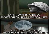 MR. I WANNA BE A DOCTOR WHEN I GROW UP! DID I JUST CATCH YOU WANTING TO BE S---? imgflip.com