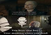 I would rather have slain Aegon as your mother and I had agreed. You hear that boy? Your mamma wants you dead.