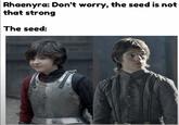 Rhaenyra: Don't worry, the seed is not that strong The seed: