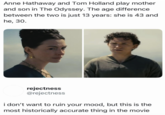 Anne Hathaway and Tom Holland play mother and son in The Odyssey. The age difference between the two is just 13 years: she is 43 and he, 30. rejectness @rejectness i don't want to ruin your mood, but this is the most historically accurate thing in the movie