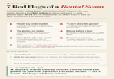 FIELD GUIDE 7 Red Flags of a Rental Scam A dream apartment at half the rent, a "landlord" who's conveniently out of town, and a deposit due before you can - see it. Renters lost $65 million to these last year — and people aged 18-29 are hit three times as often. Here's how to spot one before you wire a cent. THE RED FLAGS 1 Priced way under market A great place at half the going rate isn't luck it's bait to rush you past your doubts. 3 The photos are stolen A reverse-image search finds the same rooms on a real, different listing. 2 "I can't show it in person" The landlord is suddenly out of town or overseas and offers to just mail you the keys. 4 Money before a tour A deposit or "application fee" to hold it before you've seen it or signed a lease. Wire, Zelle, gift card, crypto Irreversible payments with no protection. Once it's sent, it's gone for good. The surprise "credit check" link 6 Pressure & secrecy "Another applicant is ready - send it now." The urgency is the whole scam. They send you to a $1 credit check site that quietly enrolls you in recurring fees - and pays them a cut for every sign-up. DO THIS INSTEAD ✓ Tour it in person - or do a live video walk-through - before paying anything. ✓ Verify the real owner. Search the address; the legit listing and agent should match. ✓ Pay the property manager through the official portal ― never wire money to a person. ✓ Reverse-image-search the photos, and paste the listing text into a search engine. IF YOU REMEMBER ONE THING If anyone wants money before you've seen the place in person and met the real owner - it's a scam. No keys without a tour. Source: U.S. Federal Trade Commission - Consumer Sentinel rental-scam data, Dec 2025.