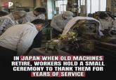 P IN JAPAN WHEN OLD MACHINES RETIRE, WORKERS HOLD A SMALL CEREMONY TO THANK THEM FOR YEARS OF SERVICE