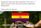Spanish person during the civil war: "I want to join the forces of the Spanish Republic" Republican Spain: BOW What kind of Spanish Republican are you?