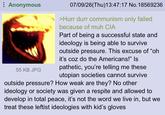 Anonymous 55 KB JPG 07/09/26(Thu)13:47:17 No.18569236 >Hurr durr communism only failed because of muh CIA Part of being a successful state and ideology is being able to survive outside pressure. This excuse of "oh it's coz do the Americans!" Is pathetic, you're telling me these utopian societies cannot survive outside pressure? How weak are they? No other ideology or society was given a respite and allowed to develop in total peace, it's not the word we live in, but we treat these leftist ideologies with kid's gloves