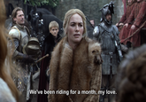We've been riding for a month, my love.