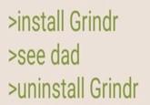 >install Grindr >see dad >uninstall Grindr
