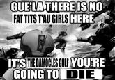 GUE LA THERE IS NO FAT T--- T'AU GIRLS HERE IT'S THE DAMOCLES GULF YOU'RE GOING TO DIE