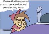 Please God let Argentina lose to Switzerland because it would be so f------ funny