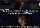 My powers have doubled since the last time we met You finally told a good joke, Zane