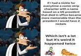 If I had a nickle for everytime a comic strip character with a name based on a US president that died in office became more memorable than the president I would have 2 nickels Which isn't a lot but it's weird it happened twice