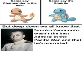 Some say Charmander is the best Some say it's Squirtle But deep down we all know that Isoroku Yamamoto wasn't the best Admiral in the Pacific War, and that he's overrated