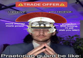 ATRADE OFFERA i receive: you receive: more money more power protection (just kidding, I'll still stab you later) Praetorian guard be like: