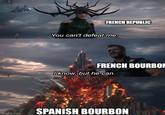 imgflip.com FRENCH REPUBLIC You can't defeat me. FRENCH BOURBON I know, but he can. SPANISH BOURBON