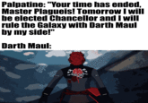 Palpatine: "Your time has ended. Master Plagueis! Tomorrow I will be elected Chancellor and I will rule the Galaxy with Darth Maul by my side!" Darth Maul:
