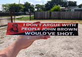 I DON'T ARGUE WITH PEOPLE JOHN BROWN WOULD'VE SHOT.