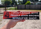 I DON'T ARGUE WITH PEOPLE JOHN BROWN WOULD'VE SHOT.