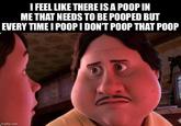I FEEL LIKE THERE IS A POOP IN ME THAT NEEDS TO BE POOPED BUT EVERY TIME I POOP I DON'T POOP THAT POOP imgflip.com