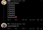 DIO @zawarudo -10h Dating history: I cheated I cheated I cheated I cheated I cheated I cheated Vanilla Ice❤ 8 22 1 108 ılıl 8.3K VI @ilydiosama 10h awwh babe :3 Q3 221 5 lu 1.1K www 808