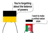 You're forgetting about the balance of powers I want to make a unified nation state