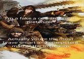 I'm a fake a coward and a pretender Actually youre the most brave smart and competent man of the Imperium