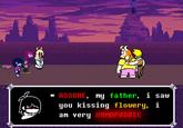 * ASGORE, my father, i saw you kissing flowery, i am very HOMOPHOBIC