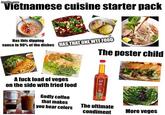 "Vietnamese cuisine starter pack Has this dipping sauce in 90% of the dishes HAS THAT ONE W-- FOOD A f--- load of veges on the side with fried food Godly coffee that makes The poster child you hear colors The ultimate condiment More veges