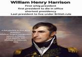 William Henry Harrison First whig president first president to die in office shortest presidency Last president to live under British rule • Get elected as first Whig president •Deliver longest inauguration speech in history •Get deathly sick •Refuse to elaborate •Die