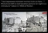 66 but Japanese monster movies look so fake...” Picture on left is real location picture on right is a miniature" taken in 1956 of Rodan Iwataya Dept Store/ Nishitetsu Terminal RODA 7