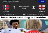 FIFA World Cup 2026™ > Quarter-finals 는 1 Norway A. Schjelderup 36' Today Follow After extra time 2 England J. Bellingham 45+2', 93' Jude after scoring a double: u/Nanaue7 Hey! PRAUT HAALAND