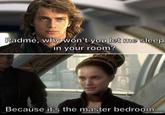 Padmé, why won't you let me sleep in your room? Because it's the master bedroom...