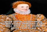 WHEN YOU'RE ILLEGITIMATE, FEMALE, AND UNMARRIED AND STILL HAVE AN ERA NAMED AFTER YOUR REIGN
