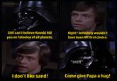 FilmBuffBrony Still can't believe Kenobi hid you on Tatooine of all planets. Right? Definitely wouldn't have been MY first choice. *sniff* I don't like sand! Come give Papa a hug!