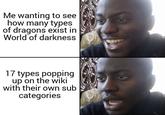 Me wanting to see how many types of dragons exist in World of darkness 17 types popping up on the wiki with their own sub categories
