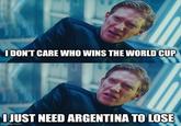 I DON'T CARE WHO WINS THE WORLD CUP I JUST NEED ARGENTINA TO LOSE imgflip.com