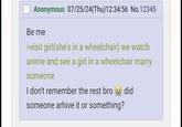 Anonymous 07/25/24(Thu)12:34:56 No.12345 Be me >visit girl(she's in a wheelchair) we watch anime and see a girl in a wheelchair marry someone I don't remember the rest bro did someone arhive it or something?
