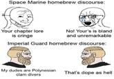 Space Marine homebrew discourse: Your chapter lore No! Your's is bland is cringe and unremarkable Imperial Guard homebrew discourse: My dudes are Polynesian clam divers That's dope as hell