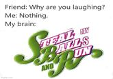 imgflip.com Friend: Why are you laughing? Me: Nothing. My brain: TEAL MY BALLS DUN AND