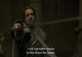I will not suffer insults to Her Grace the Queen.