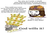 So, yes, as I said, a small, elite detachment of your knights should do the trick. God bless you. You said you want us to assemble the greatest Holy Army of all time and soak the entire Levant in the blood of the infidel. No, wait, I didn't say that! God wills it!