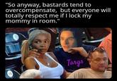 "So anyway, bastards tend to overcompensate, but everyone will totally respect me if I lock my mommy in room." 10 Targs